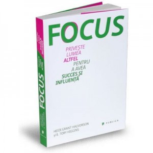 Focus. Priveste lumea altfel pentru a avea succes si influenta - Heidi Grant Halvorson, E. Tory Higgins