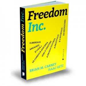 Freedom Inc. Elibereaza angajatii si lasa-i sa conduca afacerea spre o crestere a productivitatii, a profitului si a ritmului de dezvoltare - Isaac Getz, Brian M. Carney