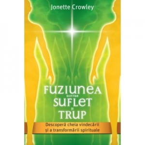 Fuziunea dintre Suflet si Trup. Descopera cheia vindecarii si a transformarii spirituale - Jonette Crowley