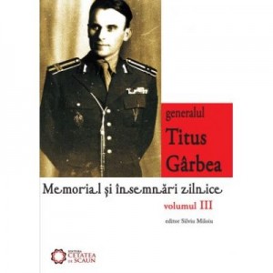 Generalul Titus Garbea. Memorial si insemnari zilnice, volumul III - Silviu Miloiu