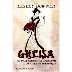 Gheisa. Istoria secreta a unei lumi pe cale de disparitie - Lesley Downer