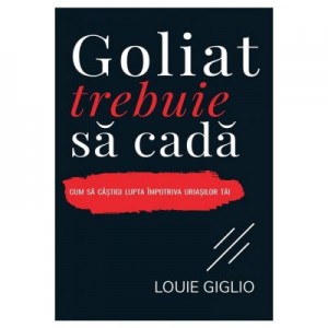 Goliat trebuie sa cada. Cum sa castigi lupta impotriva uriasilor tai - Louie Giglio