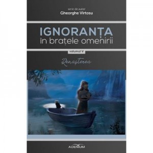 Ignoranta in bratele omenirii Vol. 5: Renasterea - Gheorghe Virtosu