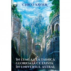 In lumea cea tainica glorioasa ce exista in universul astral - Chico Xavier