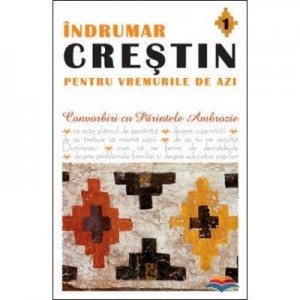 Indrumar crestin pentru vremurile de azi. Convorbiri cu Parintele Ambrozie. vol. 1 - pr. Ambrozie Iurasov