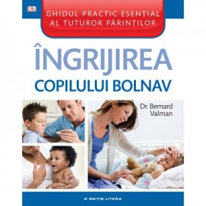 Ingrijirea copilului bolnav. Ghidul practic esential al tuturor parintilor - Bernard Valman