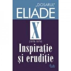 Dosarul Eliade. Inspiratie si eruditie, vol. X (1978-1979) - Mircea Handoca