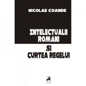 Intelectualii romani si Curtea Regelui - Nicolae Coande