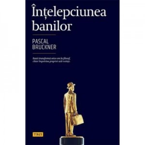 Intelepciunea banilor - Pascal Bruckner. Banii transforma orice om in filosof, chiar impotriva propriei sale vointe