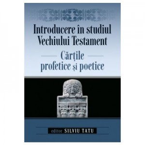 Introducere in studiul Vechiului Testament. Cartile profetice si poetice - Silviu Tatu