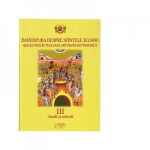 Invatatura despre Sfintele Icoane reflectata in Teologia Ortodoxa Romaneasca. Vol. 3. Studii si articole