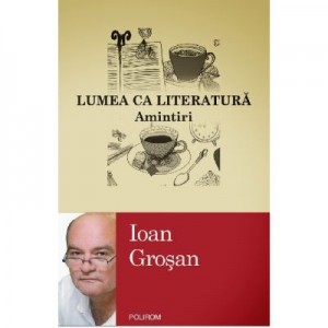 Lumea ca literatura. Amintiri - Ioan Grosan