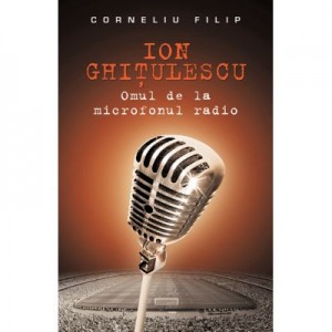 Ion Ghitulescu, omul de la microfonul radio - Corneliu Filip