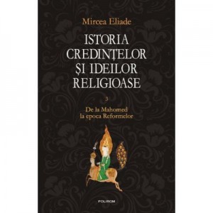 Istoria credintelor si ideilor religioase, volumul III - Mircea Eliade