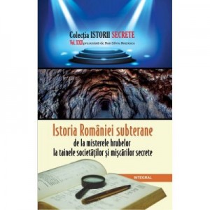 Istoria Romaniei subterane, de la misterele hrubelor la tainele societatilor si miscarilor secrete - Dan-Silviu Boerescu