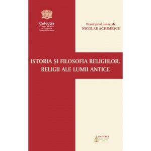 Istoria si filosofia religiilor. Religii ale lumii antice - Pr. prof. univ. dr. Nicolae Achimescu