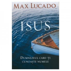 Isus. Dumnezeul care-ti cunoaste numele - Max Lucado