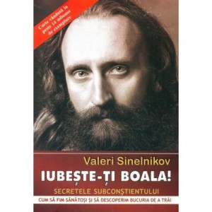 Iubeste-ti boala! Cum sa fim sanatosi si sa descoperim bucuria de a trai. Secretele subconstientului - Valeri Sinelnikov