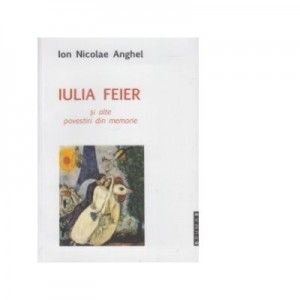 Iulia Feier si alte povestiri din memorie - Ion Nicolae Anghel