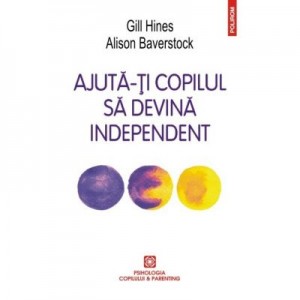 Ajuta-ti copilul sa devina independent. Parentingul la virsta propriului drum in viata - Gill Hines, Alison Baverstock