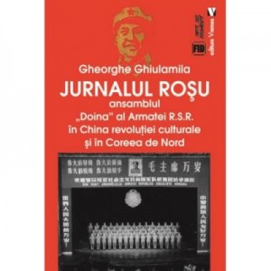 Jurnalul rosu. Ansamblul Doina al Armatei R. S. R. in China revolutiei culturale si in Coreea de Nord - Gheorghe Ghiulamila