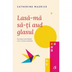 Lasa-ma sa-ti aud glasul. Povestea unei familii care a invins autismul - Catherine Maurice