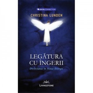 Legatura cu ingerii. Divinitatea in noua energie - Christina Lunden