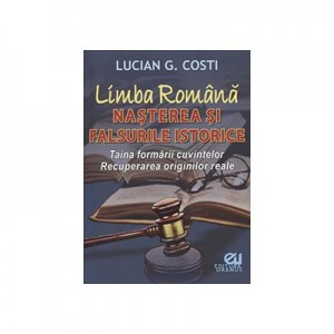 Limba romana. Nasterea si falsurile istorice - Lucian G. Costi