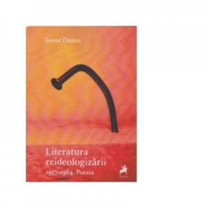 Literatura reideologizarii 1957 - 1964. Poezia - Ioana Dunea