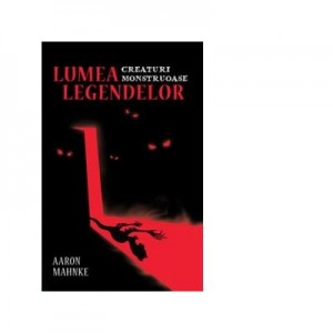 Lumea legendelor. Creaturi monstruoase - Aaron Mahnke