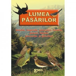 Lumea pasarilor. Basme, legende, povestiri, nuvele, poezii, fabule, proverbe si ghicitori - Maria Razba