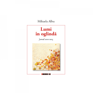 Lumi in oglinda. Jurnal 2010 - 2015 - Mihaela Albu