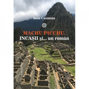 Machu Picchu, incasii si… un roman - Ioan Cosmuta