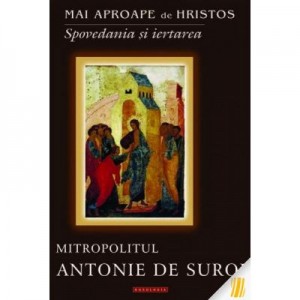 Mai aproape de Hristos. Spovedania si iertarea - Mitropolitul Antonie de Suroj