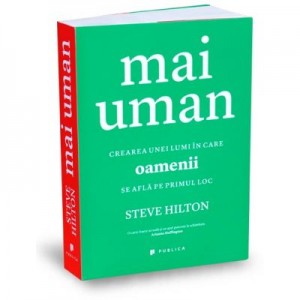 Mai uman. Crearea unei lumi in care oamenii se afla pe primul loc - Steve Hilton