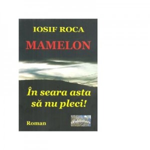 Mamelon. In seara asta sa nu pleci! Roman - Iosif Roca