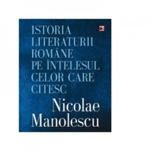 Istoria literaturii romane pe intelesul celor care citesc - Nicolae Manolescu