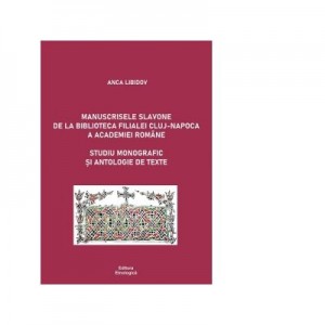 Manuscrisele slavone de la Biblioteca Filialei Cluj-Napoca a Academiei Romane. Studiu monografic si antologie de texte - Anca Libidov