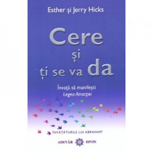 Cere şi ţi se va da. Invata sa manifesti Legea Atractiei - Esther si Jerry Hicks