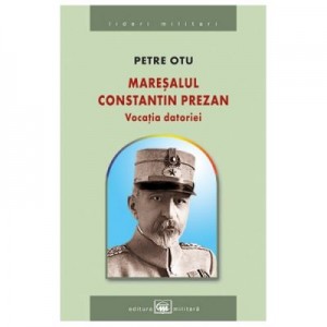 Maresalul Constantin Prezan. Vocatia datoriei - Petre Otu