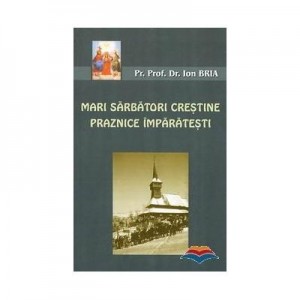 Mari sarbatori crestine. Praznice imparatesti - pr. prof. dr. Ion Bria