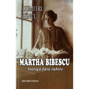 Martha Bibescu. Intriga fara iubire - Dumitru Hincu