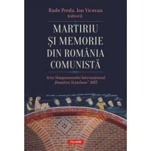 Martiriu si memorie din Romania comunista. Acta Simpozionului International Dumitru Staniloae 2017 - Radu Preda, Ion Vicovan