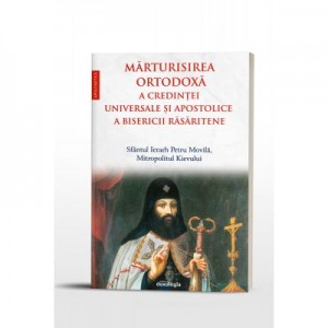 Marturisirea ortodoxa a credintei universale si apostolice a Bisericii Rasaritene - Sfantul Ierarh Petru Movila