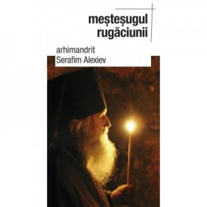 Mestesugul rugaciunii - arhim. Serafim Alexiev. Traducere de Gheorghita Ciocioi