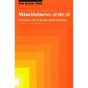 Mindfulness zi de zi. Oriunde vrei sa mergi, acolo esti deja - Jon Kabat-Zinn