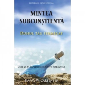 Mintea subconstienta: Duhul tau fermecat. Cum sa-ti implineasca toate dorintele - Harry W. Carpenter