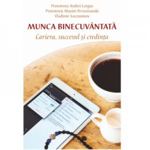 Munca binecuvantata. Cariera, succesul si credinta - Protoiereu Andrei Lorgus, Maxim Pervozvanski, Vladimir Luceaninov