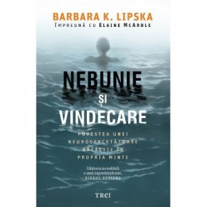 Nebunie si vindecare. Povestea unei neurocercetatoare ratacite in propria minte - Barbara K. Lipska, Elaine McArdle