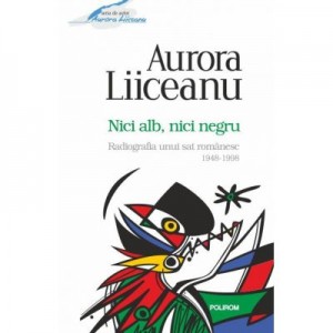 Nici alb, nici negru. Radiografia unui sat romanesc, 1948-1998 - Aurora Liiceanu